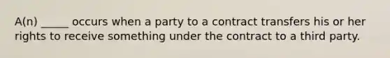 A(n) _____ occurs when a party to a contract transfers his or her rights to receive something under the contract to a third party.