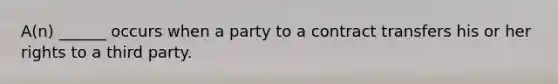 A(n) ______ occurs when a party to a contract transfers his or her rights to a third party.