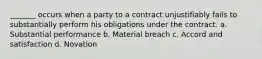 _______ occurs when a party to a contract unjustifiably fails to substantially perform his obligations under the contract. a. Substantial performance b. Material breach c. Accord and satisfaction d. Novation