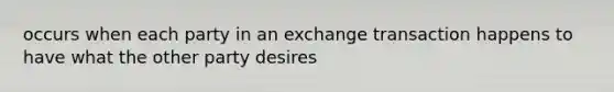 occurs when each party in an exchange transaction happens to have what the other party desires