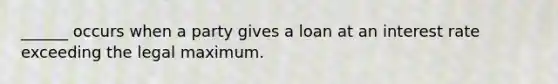 ______ occurs when a party gives a loan at an interest rate exceeding the legal maximum.