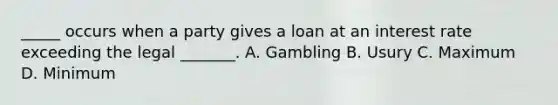 _____ occurs when a party gives a loan at an interest rate exceeding the legal _______. A. Gambling B. Usury C. Maximum D. Minimum