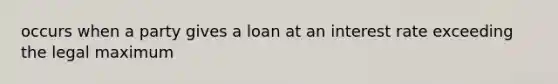 occurs when a party gives a loan at an interest rate exceeding the legal maximum