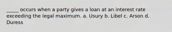 _____ occurs when a party gives a loan at an interest rate exceeding the legal maximum. a. Usury b. Libel c. Arson d. Duress