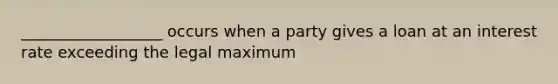 __________________ occurs when a party gives a loan at an interest rate exceeding the legal maximum