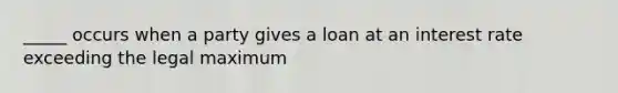 _____ occurs when a party gives a loan at an interest rate exceeding the legal maximum