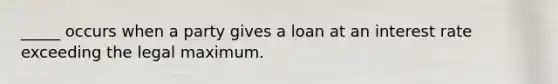 _____ occurs when a party gives a loan at an interest rate exceeding the legal maximum.