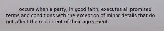 _____ occurs when a party, in good faith, executes all promised terms and conditions with the exception of minor details that do not affect the real intent of their agreement.