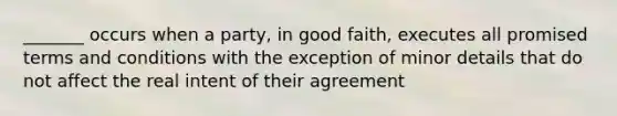 _______ occurs when a party, in good faith, executes all promised terms and conditions with the exception of minor details that do not affect the real intent of their agreement