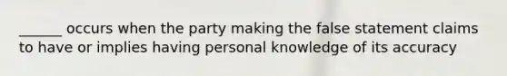 ______ occurs when the party making the false statement claims to have or implies having personal knowledge of its accuracy