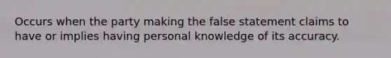 Occurs when the party making the false statement claims to have or implies having personal knowledge of its accuracy.