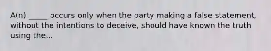 A(n) _____ occurs only when the party making a false statement, without the intentions to deceive, should have known the truth using the...