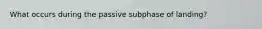 What occurs during the passive subphase of landing?