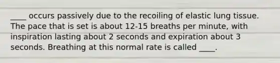 ____ occurs passively due to the recoiling of elastic lung tissue. The pace that is set is about 12-15 breaths per minute, with inspiration lasting about 2 seconds and expiration about 3 seconds. Breathing at this normal rate is called ____.