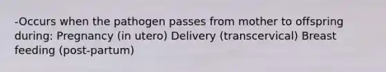 -Occurs when the pathogen passes from mother to offspring during: Pregnancy (in utero) Delivery (transcervical) Breast feeding (post-partum)