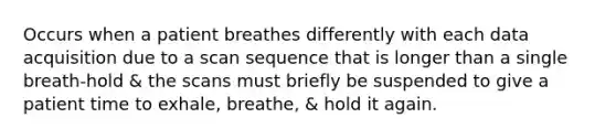 Occurs when a patient breathes differently with each data acquisition due to a scan sequence that is longer than a single breath-hold & the scans must briefly be suspended to give a patient time to exhale, breathe, & hold it again.