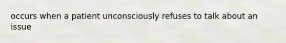 occurs when a patient unconsciously refuses to talk about an issue