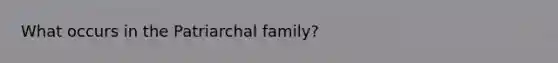 What occurs in the Patriarchal family?