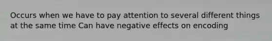 Occurs when we have to pay attention to several different things at the same time Can have negative effects on encoding