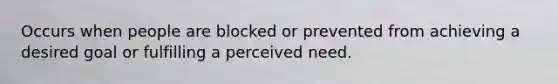 Occurs when people are blocked or prevented from achieving a desired goal or fulfilling a perceived need.