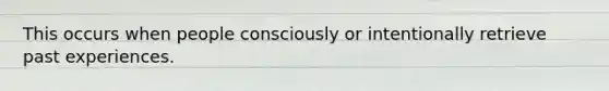 This occurs when people consciously or intentionally retrieve past experiences.