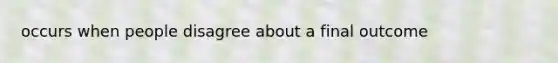 occurs when people disagree about a final outcome