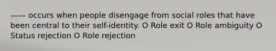 —— occurs when people disengage from social roles that have been central to their self-identity. O Role exit O Role ambiguity O Status rejection O Role rejection