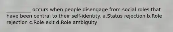 __________ occurs when people disengage from social roles that have been central to their self-identity. a.​Status rejection b.​Role rejection c.​Role exit d.​Role ambiguity