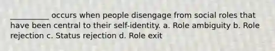 __________ occurs when people disengage from social roles that have been central to their self-identity. a. Role ambiguity b. Role rejection c. Status rejection d. Role exit