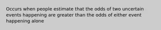 Occurs when people estimate that the odds of two uncertain events happening are <a href='https://www.questionai.com/knowledge/ktgHnBD4o3-greater-than' class='anchor-knowledge'>greater than</a> the odds of either event happening alone