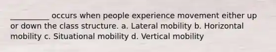 __________ occurs when people experience movement either up or down the class structure. a. Lateral mobility b. Horizontal mobility c. Situational mobility d. Vertical mobility