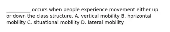 __________ occurs when people experience movement either up or down the class structure. A. vertical mobility B. horizontal mobility C. situational mobility D. lateral mobility