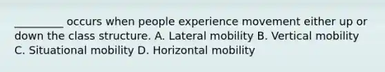 _________ occurs when people experience movement either up or down the class structure. A. Lateral mobility B. Vertical mobility C. Situational mobility D. Horizontal mobility