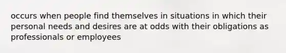 occurs when people find themselves in situations in which their personal needs and desires are at odds with their obligations as professionals or employees