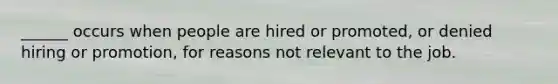 ______ occurs when people are hired or promoted, or denied hiring or promotion, for reasons not relevant to the job.