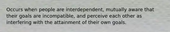 Occurs when people are interdependent, mutually aware that their goals are incompatible, and perceive each other as interfering with the attainment of their own goals.