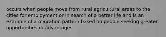 occurs when people move from rural agricultural areas to the cities for employment or in search of a better life and is an example of a migration pattern based on people seeking greater opportunities or advantages