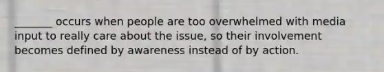 _______ occurs when people are too overwhelmed with media input to really care about the issue, so their involvement becomes defined by awareness instead of by action.