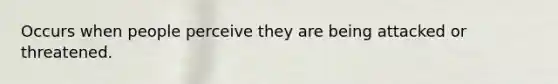 Occurs when people perceive they are being attacked or threatened.