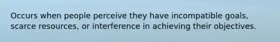 Occurs when people perceive they have incompatible goals, scarce resources, or interference in achieving their objectives.