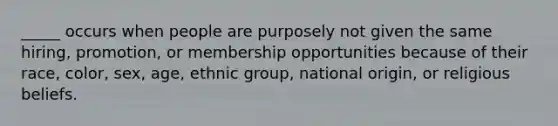 _____ occurs when people are purposely not given the same hiring, promotion, or membership opportunities because of their race, color, sex, age, ethnic group, national origin, or religious beliefs.