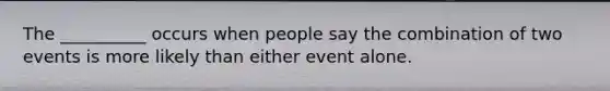 The __________ occurs when people say the combination of two events is more likely than either event alone.