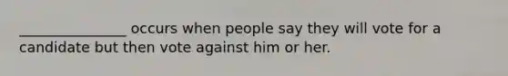 _______________ occurs when people say they will vote for a candidate but then vote against him or her.