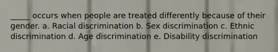 _____ occurs when people are treated differently because of their gender. a. Racial discrimination b. Sex discrimination c. Ethnic discrimination d. Age discrimination e. Disability discrimination