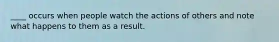 ____ occurs when people watch the actions of others and note what happens to them as a result.