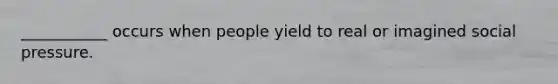 ___________ occurs when people yield to real or imagined social pressure.