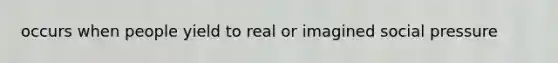 occurs when people yield to real or imagined social pressure