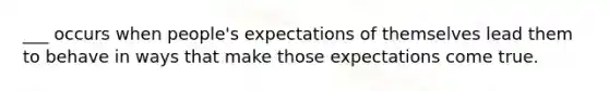 ___ occurs when people's expectations of themselves lead them to behave in ways that make those expectations come true.