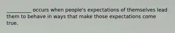 __________ occurs when people's expectations of themselves lead them to behave in ways that make those expectations come true.