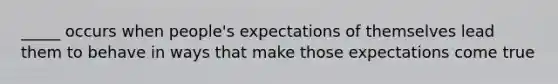 _____ occurs when people's expectations of themselves lead them to behave in ways that make those expectations come true